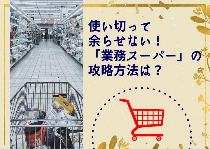 使い切って余らせない！『業務スーパー』の攻略方法は？