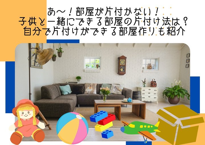 あ～部屋が片付かない！子どもと一緒に出来る部屋の片付け法は？自分で片付けができる部屋作りも紹介