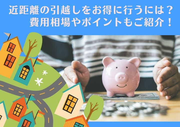 近距離の引越しをお得に行うには？費用相場やポイントもご紹介！
