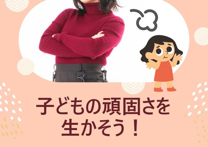 【頑固さは長所になる！】頑固さを生かす教育方法とは？